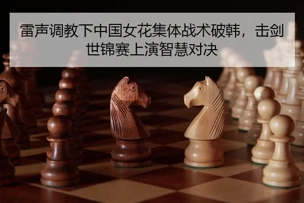 雷声调教下中国女花集体战术破韩，击剑世锦赛上演智慧对决