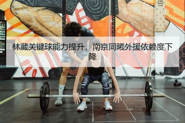 林葳关键球能力提升，南京同曦外援依赖度下降