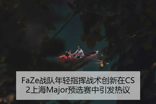 FaZe战队年轻指挥战术创新在CS2上海Major预选赛中引发热议